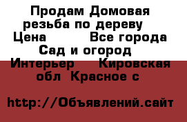 Продам Домовая резьба по дереву  › Цена ­ 500 - Все города Сад и огород » Интерьер   . Кировская обл.,Красное с.